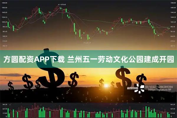 方圆配资APP下载 兰州五一劳动文化公园建成开园