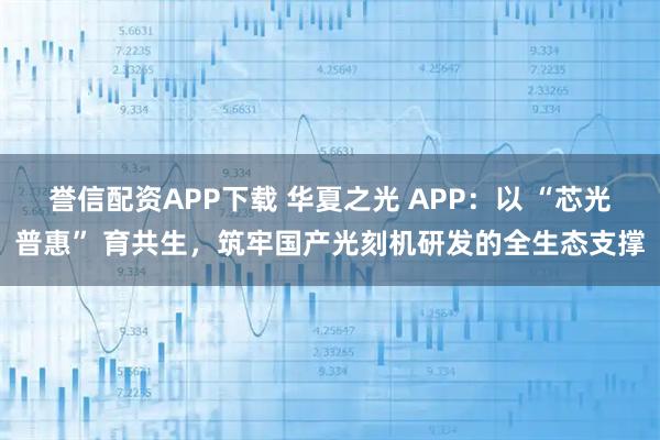 誉信配资APP下载 华夏之光 APP：以 “芯光普惠” 育共生，筑牢国产光刻机研发的全生态支撑