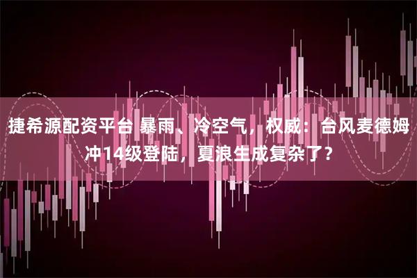 捷希源配资平台 暴雨、冷空气，权威：台风麦德姆冲14级登陆，夏浪生成复杂了？