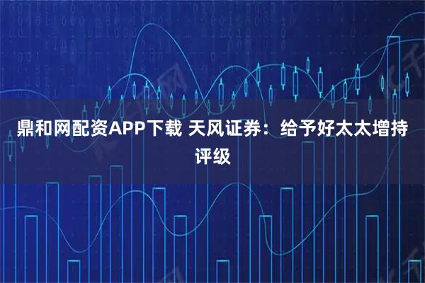 鼎和网配资APP下载 天风证券：给予好太太增持评级