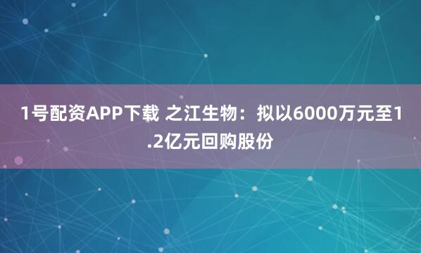 1号配资APP下载 之江生物：拟以6000万元至1.2亿元回购股份