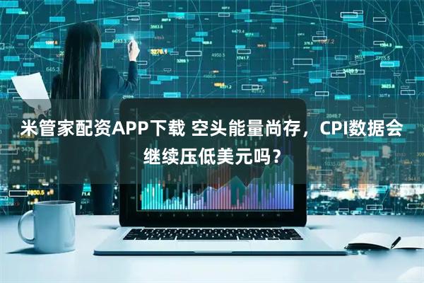 米管家配资APP下载 空头能量尚存，CPI数据会继续压低美元吗？