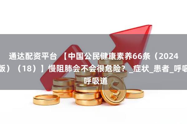 通达配资平台 【中国公民健康素养66条（2024年版）（18）】慢阻肺会不会很危险？_症状_患者_呼吸道