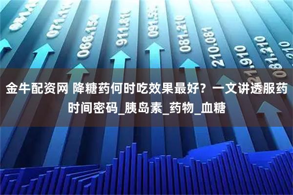 金牛配资网 降糖药何时吃效果最好？一文讲透服药时间密码_胰岛素_药物_血糖