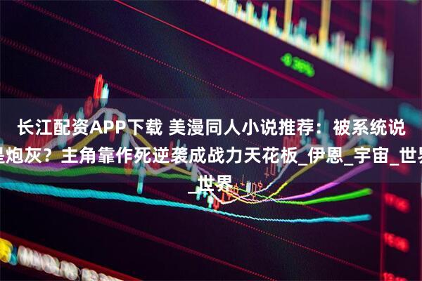 长江配资APP下载 美漫同人小说推荐：被系统说是炮灰？主角靠作死逆袭成战力天花板_伊恩_宇宙_世界