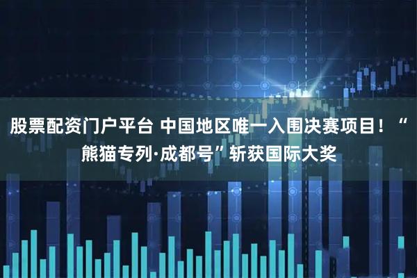 股票配资门户平台 中国地区唯一入围决赛项目！“熊猫专列·成都号”斩获国际大奖