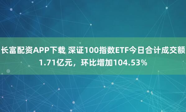 长富配资APP下载 深证100指数ETF今日合计成交额1.71亿元，环比增加104.53%