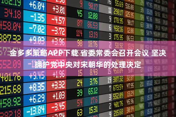 金多多策略APP下载 省委常委会召开会议 坚决拥护党中央对宋朝华的处理决定