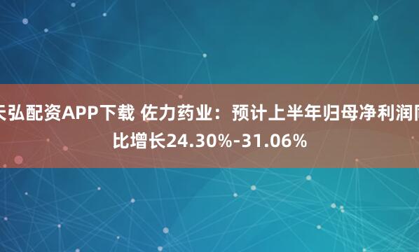 天弘配资APP下载 佐力药业：预计上半年归母净利润同比增长24.30%-31.06%