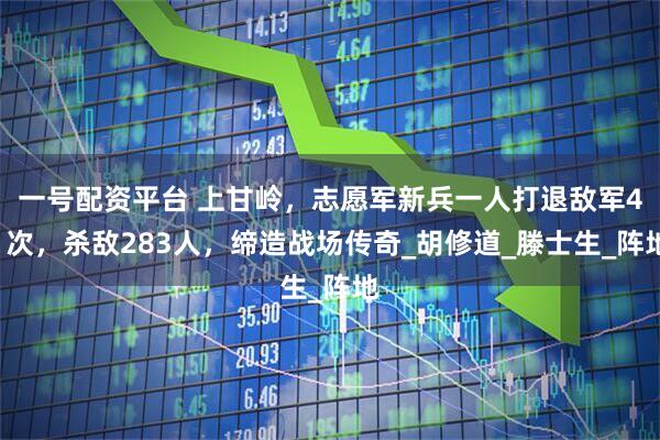 一号配资平台 上甘岭，志愿军新兵一人打退敌军41次，杀敌283人，缔造战场传奇_胡修道_滕士生_阵地