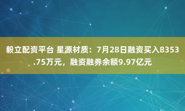 毅立配资平台 星源材质：7月28日融资买入8353.75万元，融资融券余额9.97亿元