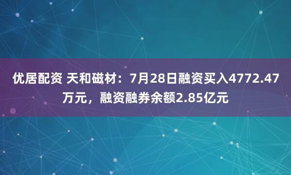 优居配资 天和磁材：7月28日融资买入4772.47万元，融资融券余额2.85亿元
