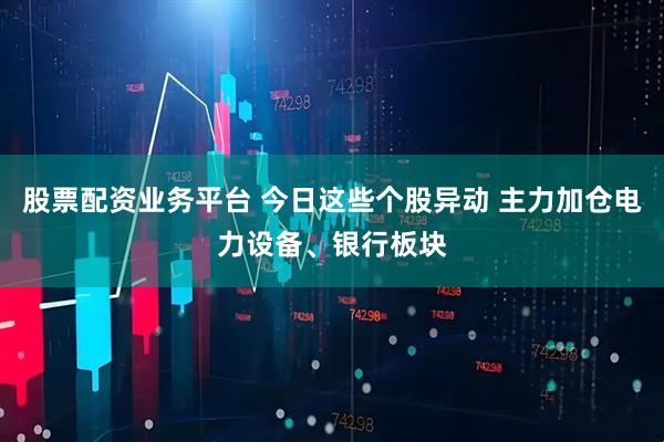 股票配资业务平台 今日这些个股异动 主力加仓电力设备、银行板块
