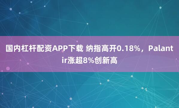 国内杠杆配资APP下载 纳指高开0.18%，Palantir涨超8%创新高