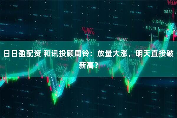 日日盈配资 和讯投顾周铃：放量大涨，明天直接破新高？