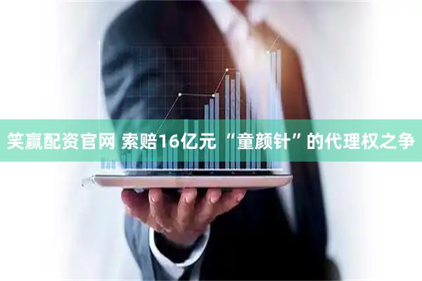 笑赢配资官网 索赔16亿元 “童颜针”的代理权之争