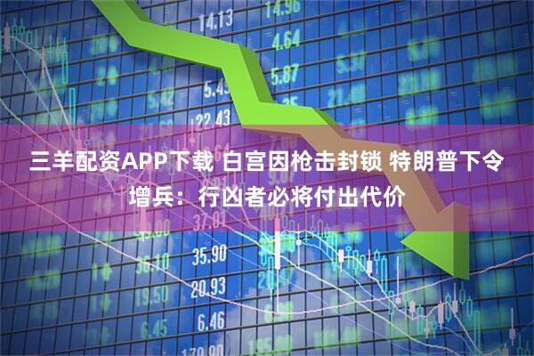 三羊配资APP下载 白宫因枪击封锁 特朗普下令增兵：行凶者必将付出代价