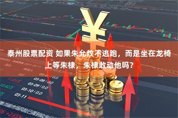 泰州股票配资 如果朱允炆不逃跑，而是坐在龙椅上等朱棣，朱棣敢动他吗？
