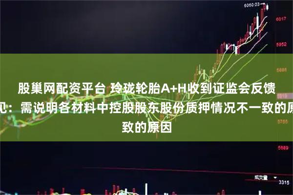股巢网配资平台 玲珑轮胎A+H收到证监会反馈意见：需说明各材料中控股股东股份质押情况不一致的原因