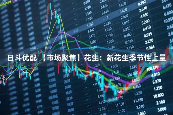 日斗优配 【市场聚焦】花生：新花生季节性上量
