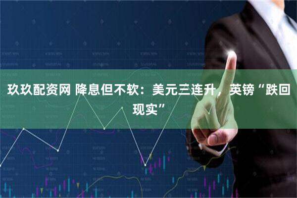 玖玖配资网 降息但不软：美元三连升，英镑“跌回现实”