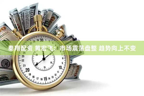 秦翔配资 黄宏飞：市场震荡盘整 趋势向上不变