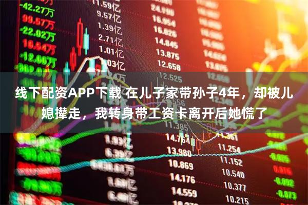 线下配资APP下载 在儿子家带孙子4年，却被儿媳撵走，我转身带工资卡离开后她慌了