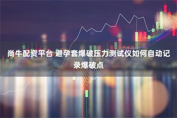 尚牛配资平台 避孕套爆破压力测试仪如何自动记录爆破点