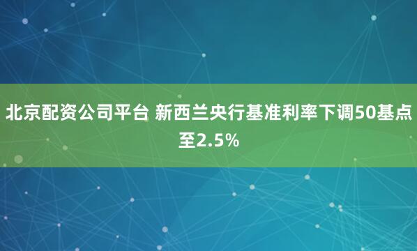 北京配资公司平台 新西兰央行基准利率下调50基点至2.5%