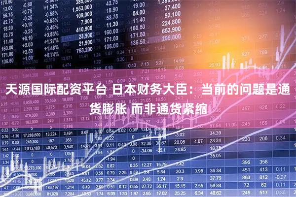 天源国际配资平台 日本财务大臣：当前的问题是通货膨胀 而非通货紧缩