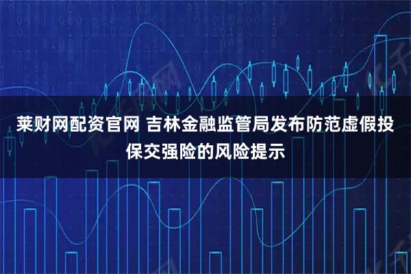 莱财网配资官网 吉林金融监管局发布防范虚假投保交强险的风险提示