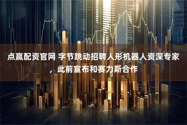 点赢配资官网 字节跳动招聘人形机器人资深专家，此前宣布和赛力斯合作