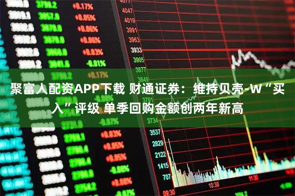 聚富人配资APP下载 财通证券：维持贝壳-W“买入”评级 单季回购金额创两年新高