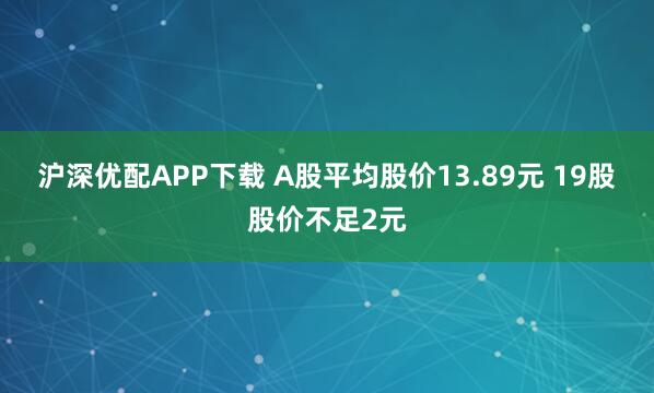 沪深优配APP下载 A股平均股价13.89元 19股股价不足2元