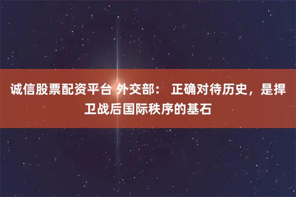 诚信股票配资平台 外交部： 正确对待历史，是捍卫战后国际秩序的基石