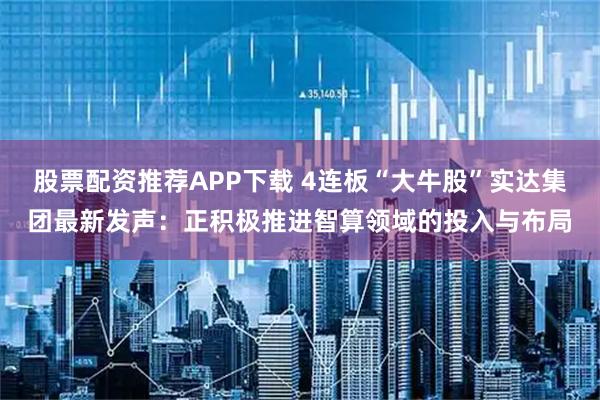 股票配资推荐APP下载 4连板“大牛股”实达集团最新发声：正积极推进智算领域的投入与布局