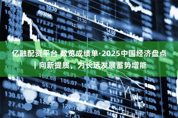 亿融配资平台 数览成绩单·2025中国经济盘点｜向新提质，为长远发展蓄势增能
