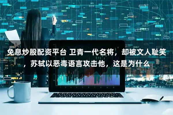 免息炒股配资平台 卫青一代名将，却被文人耻笑，苏轼以恶毒语言攻击他，这是为什么