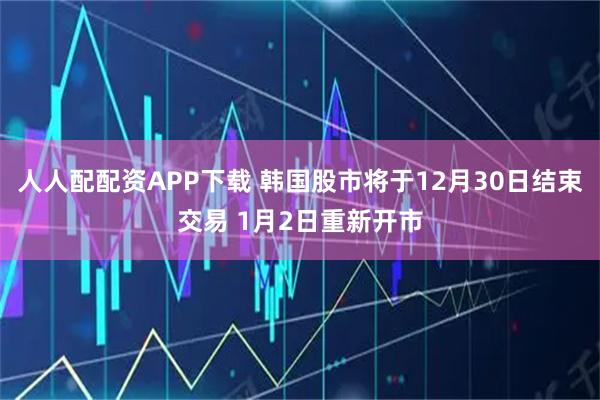 人人配配资APP下载 韩国股市将于12月30日结束交易 1月2日重新开市