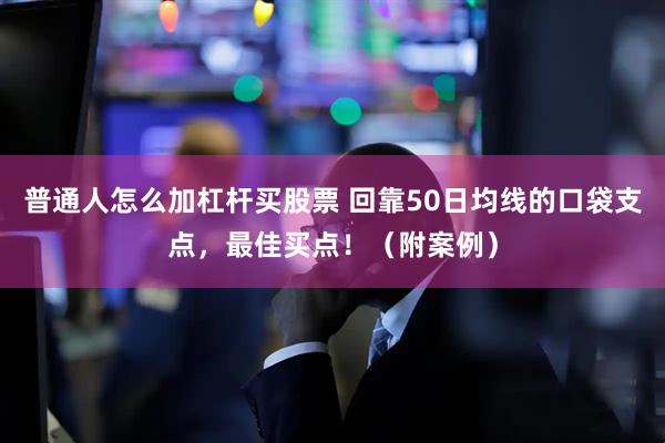 普通人怎么加杠杆买股票 回靠50日均线的口袋支点，最佳买点！（附案例）