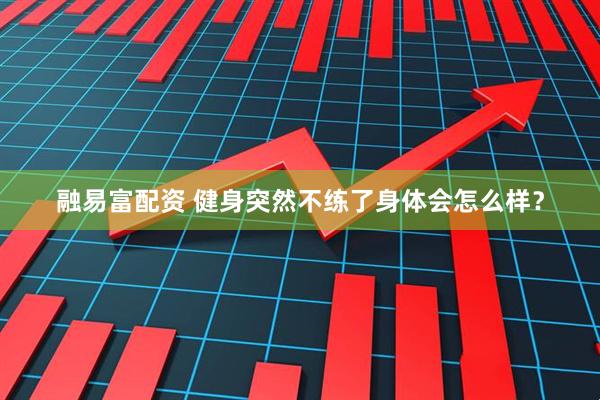 融易富配资 健身突然不练了身体会怎么样？