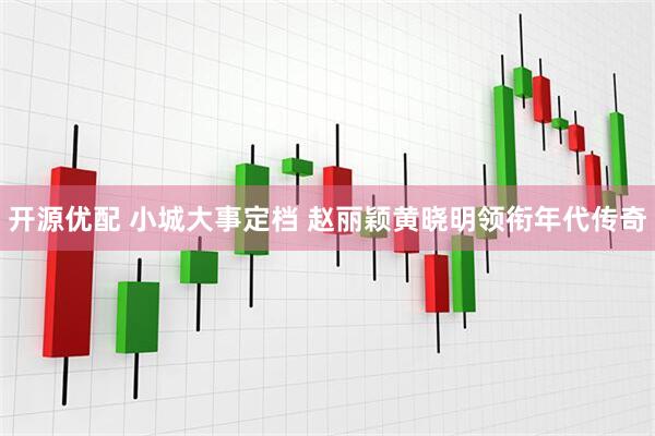 开源优配 小城大事定档 赵丽颖黄晓明领衔年代传奇