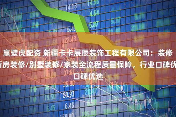 赢壁虎配资 新疆卡卡展辰装饰工程有限公司：装修/新房装修/别墅装修/家装全流程质量保障，行业口碑优选