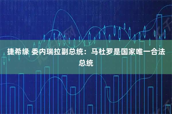 捷希缘 委内瑞拉副总统：马杜罗是国家唯一合法总统