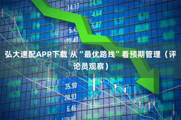 弘大速配APP下载 从“最优路线”看预期管理（评论员观察）