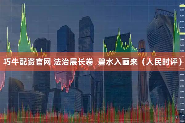 巧牛配资官网 法治展长卷  碧水入画来（人民时评）