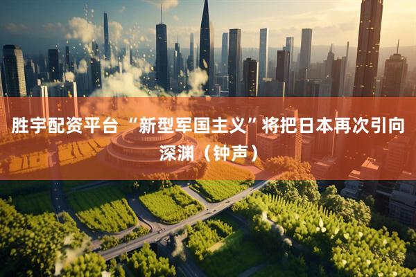 胜宇配资平台 “新型军国主义”将把日本再次引向深渊（钟声）