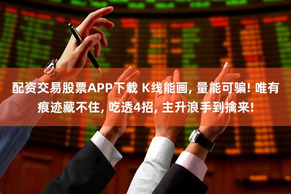 配资交易股票APP下载 K线能画, 量能可骗! 唯有痕迹藏不住, 吃透4招, 主升浪手到擒来!