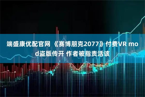 端盛康优配官网 《赛博朋克2077》付费VR mod盗版传开 作者被指责活该
