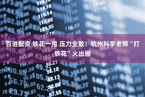 百进配资 铁花一甩 压力全散！杭州科学老师“打铁花”火出圈
